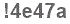 The text to enter in the texbox below is: !4e47a